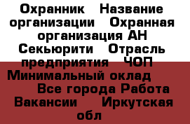 Охранник › Название организации ­ Охранная организация АН-Секьюрити › Отрасль предприятия ­ ЧОП › Минимальный оклад ­ 36 000 - Все города Работа » Вакансии   . Иркутская обл.